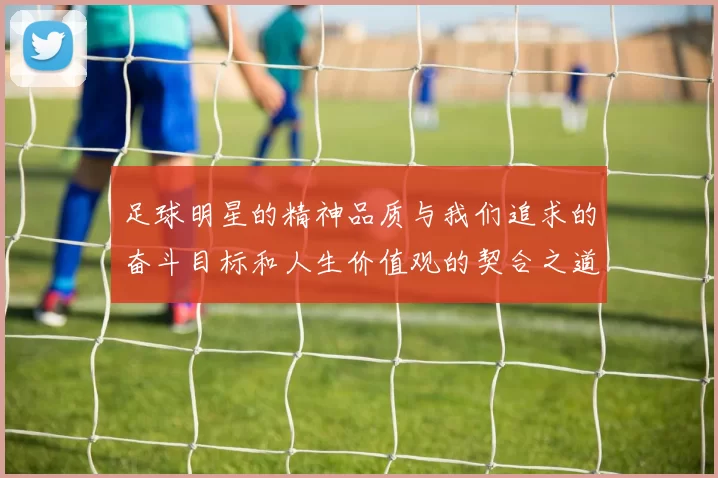 足球明星的精神品质与我们追求的奋斗目标和人生价值观的契合之道