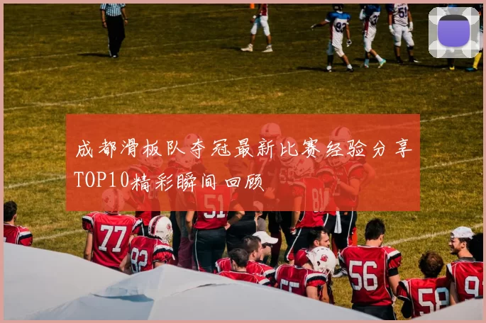 成都滑板队夺冠最新比赛经验分享TOP10精彩瞬间回顾