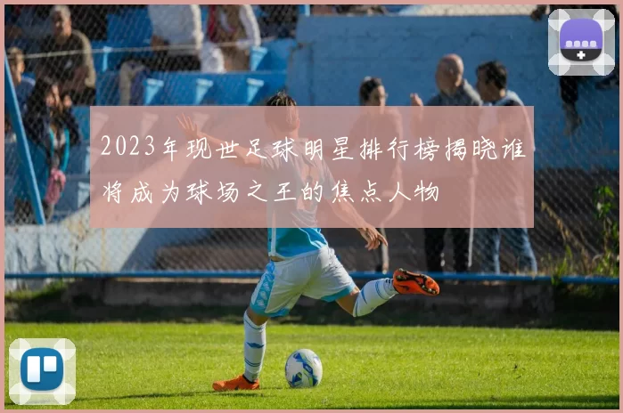 2023年现世足球明星排行榜揭晓谁将成为球场之王的焦点人物