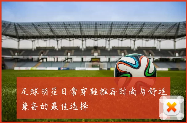 足球明星日常穿鞋推荐时尚与舒适兼备的最佳选择