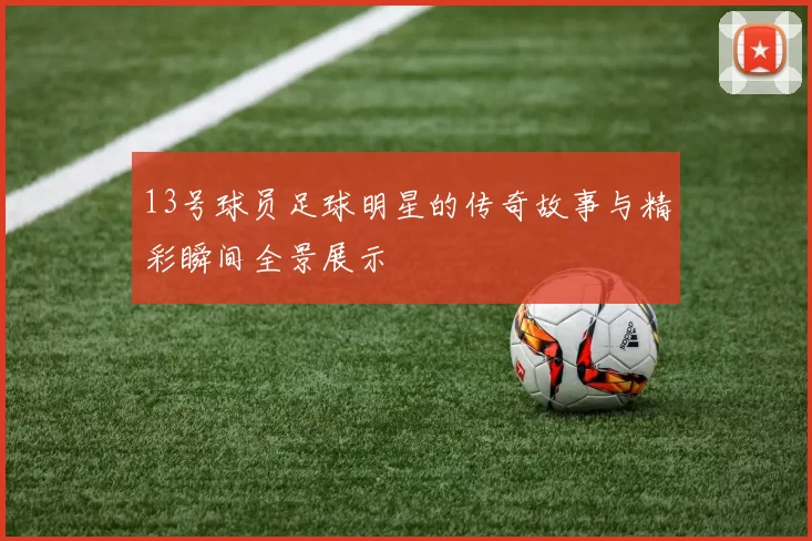 13号球员足球明星的传奇故事与精彩瞬间全景展示