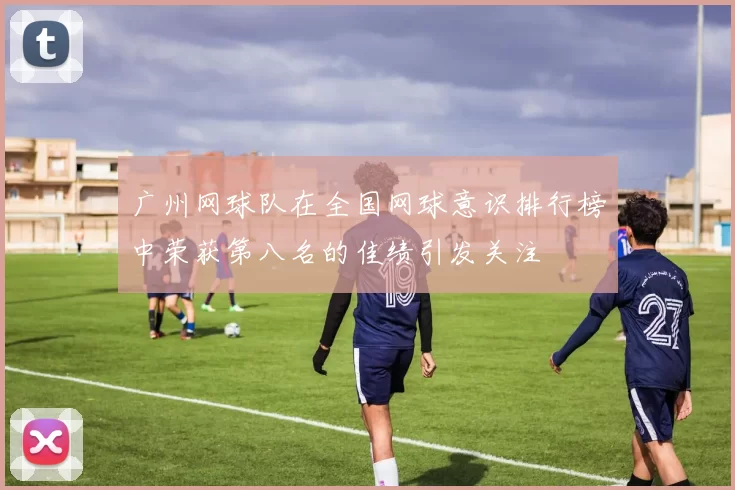 广州网球队在全国网球意识排行榜中荣获第八名的佳绩引发关注