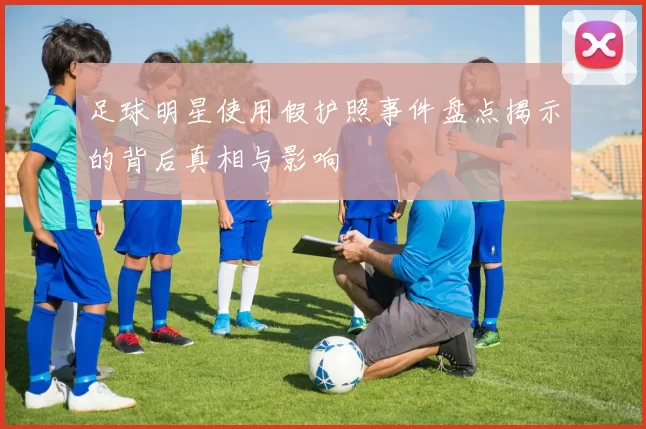 足球明星使用假护照事件盘点揭示的背后真相与影响