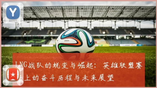 LNG战队的蜕变与崛起：英雄联盟赛场上的奋斗历程与未来展望