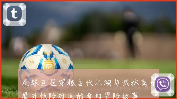 足球巨星穿越古代江湖与武林高手展开惊险对决的奇幻冒险故事