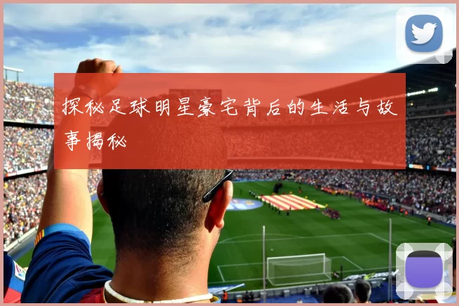 探秘足球明星豪宅背后的生活与故事揭秘