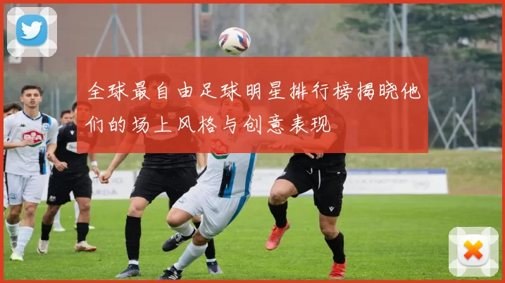 全球最自由足球明星排行榜揭晓他们的场上风格与创意表现