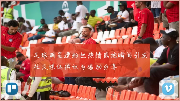 足球明星遭粉丝热情熊抱瞬间引发社交媒体热议与感动分享