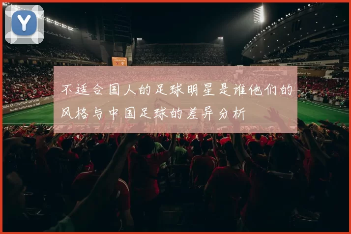 不适合国人的足球明星是谁他们的风格与中国足球的差异分析