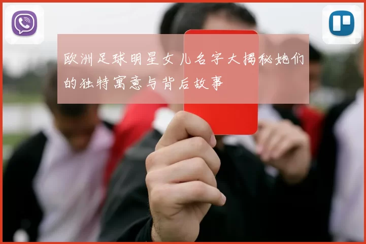 欧洲足球明星女儿名字大揭秘她们的独特寓意与背后故事