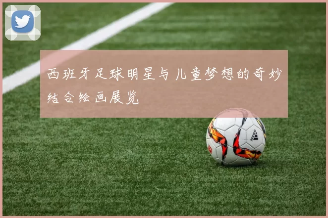 西班牙足球明星与儿童梦想的奇妙结合绘画展览