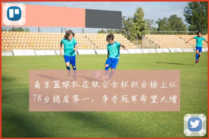 南京篮球队在联合会杯积分榜上以78分稳居第一，争夺冠军希望大增
