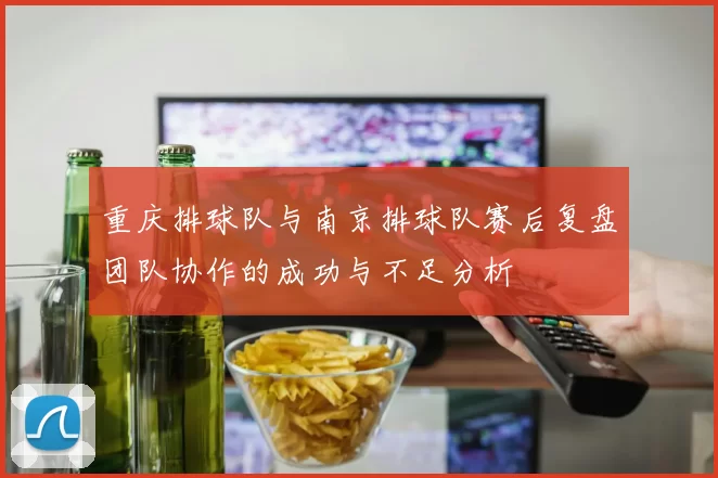 重庆排球队与南京排球队赛后复盘团队协作的成功与不足分析