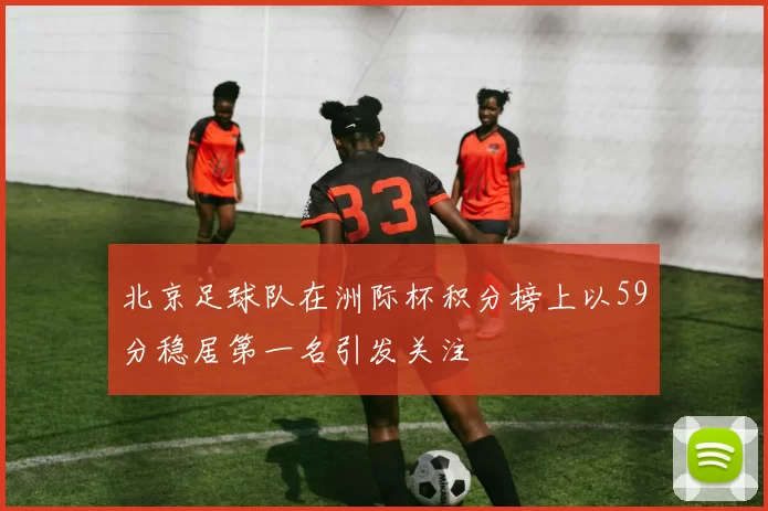 北京足球队在洲际杯积分榜上以59分稳居第一名引发关注