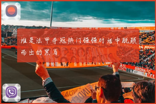 谁是法甲夺冠热门强强对话中脱颖而出的黑马