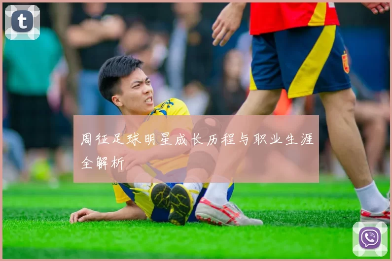 周征足球明星成长历程与职业生涯全解析