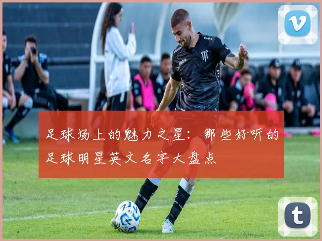 足球场上的魅力之星：那些好听的足球明星英文名字大盘点