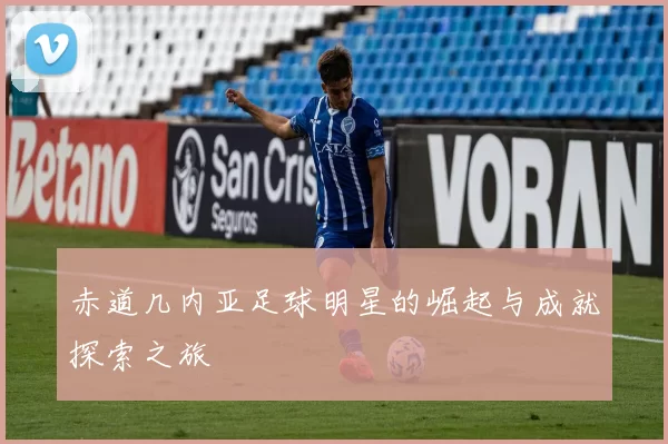 赤道几内亚足球明星的崛起与成就探索之旅