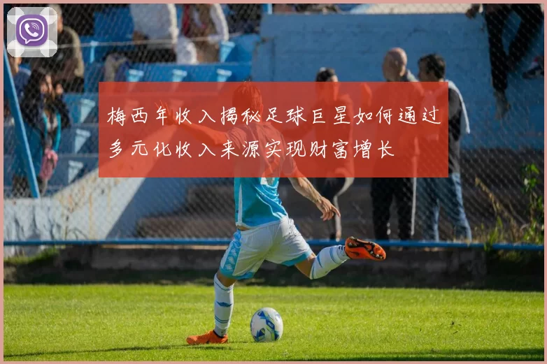 梅西年收入揭秘足球巨星如何通过多元化收入来源实现财富增长