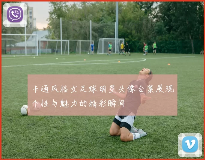 卡通风格女足球明星头像合集展现个性与魅力的精彩瞬间