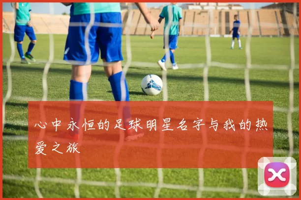 心中永恒的足球明星名字与我的热爱之旅