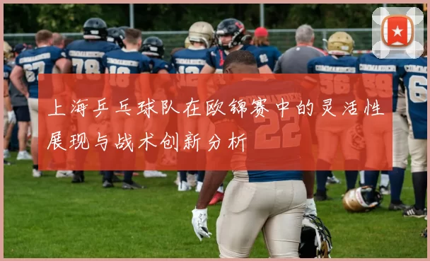 上海乒乓球队在欧锦赛中的灵活性展现与战术创新分析