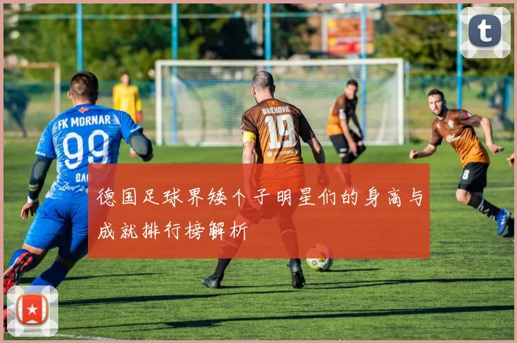 德国足球界矮个子明星们的身高与成就排行榜解析