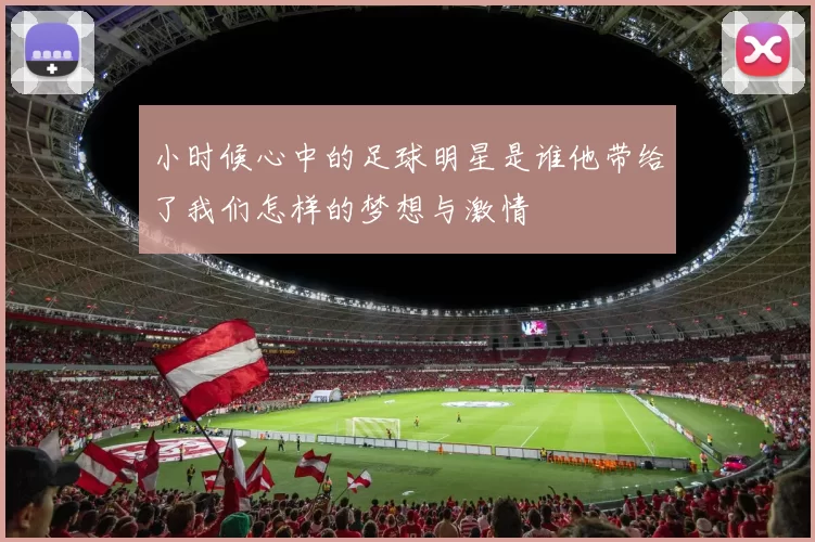 小时候心中的足球明星是谁他带给了我们怎样的梦想与激情