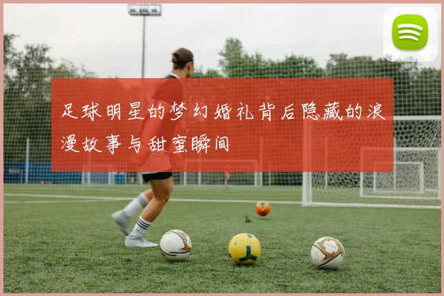足球明星的梦幻婚礼背后隐藏的浪漫故事与甜蜜瞬间